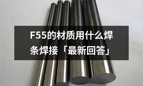 F55的材質用什么焊條焊接「最新回答」