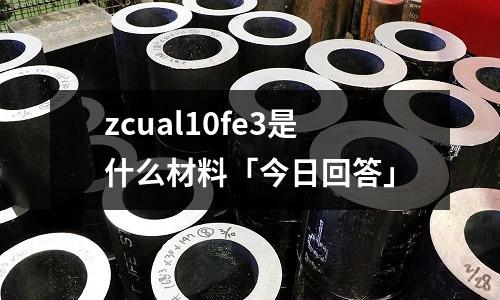zcual10fe3是什么材料「今日回答」
