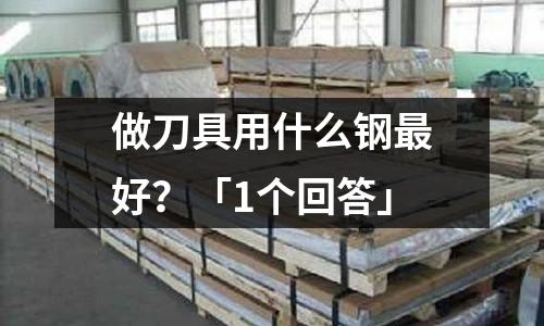 做刀具用什么鋼最好？「1個回答」