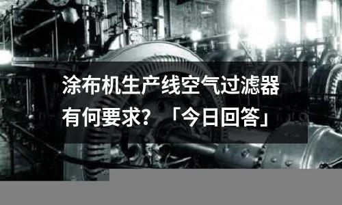 涂布機生產線空氣過濾器有何要求？「今日回答」
