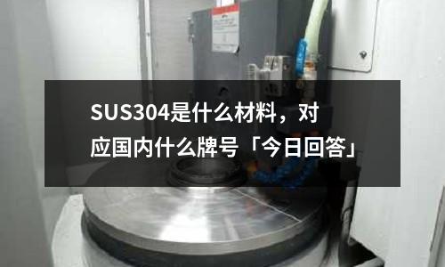 SUS304是什么材料，對應國內什么牌號「今日回答」