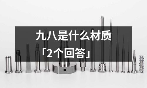 九八是什么材質「2個回答」