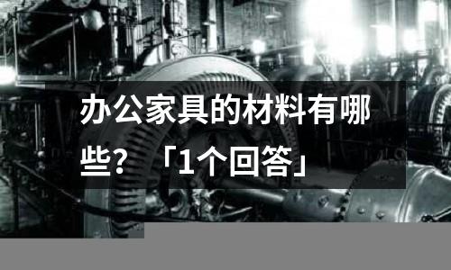 辦公家具的材料有哪些?「1個回答」