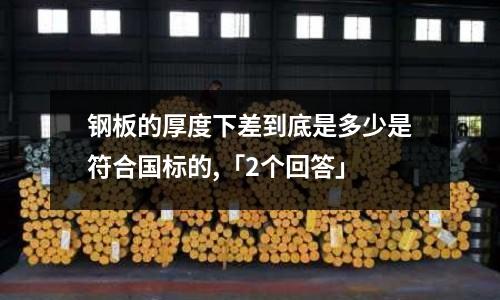 鋼板的厚度下差到底是多少是符合國標的,「2個回答」