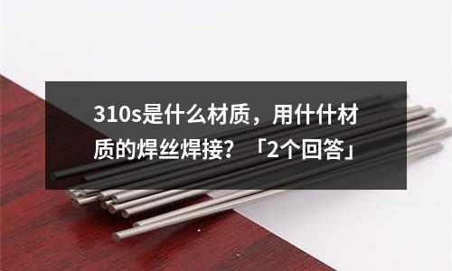 310s是什么材質,用什什材質的焊絲焊接?「2個回答」