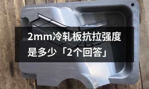 2mm冷軋板抗拉強度是多少「2個回答」