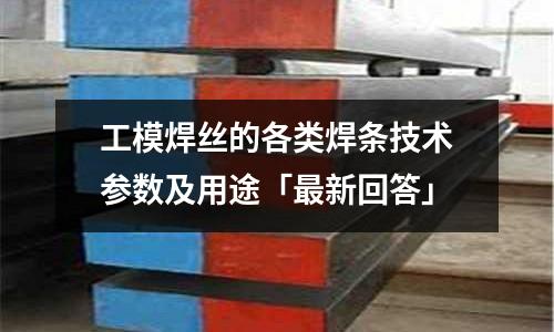 工模焊絲的各類焊條技術(shù)參數(shù)及用途「最新回答」