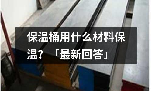 保溫桶用什么材料保溫？「最新回答」