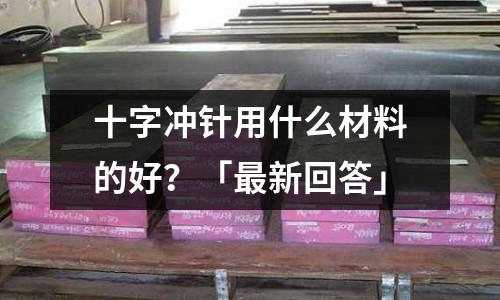 十字沖針用什么材料的好?「最新回答」