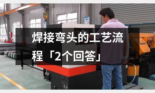焊接彎頭的工藝流程「2個回答」