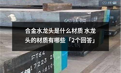 合金水龍頭是什么材質(zhì) 水龍頭的材質(zhì)有哪些「2個回答」