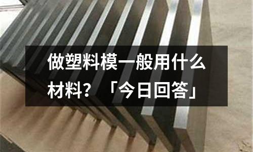 做塑料模一般用什么材料?「今日回答」