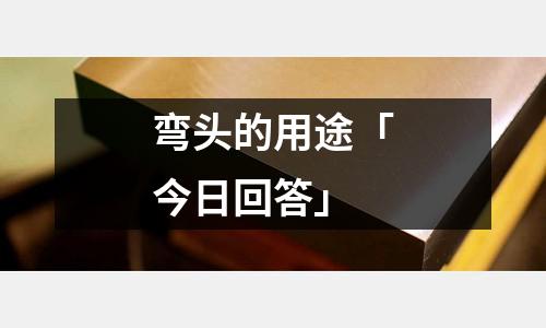 彎頭的用途「今日回答」