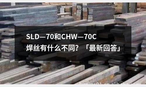 SLD—70和CHW—70C焊絲有什么不同?「最新回答」