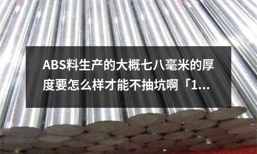 ABS料生產的大概七八毫米的厚度要怎么樣才能不抽坑啊「1個回答」
