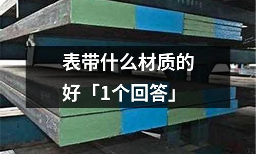 表帶什么材質的好「1個回答」