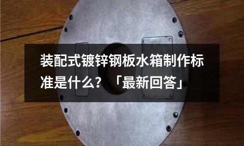 裝配式鍍鋅鋼板水箱制作標準是什么?「最新回答」