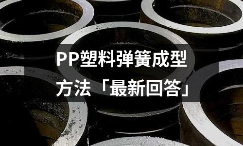 PP塑料彈簧成型方法「最新回答」