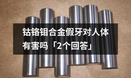 鈷鉻鉬合金假牙對人體有害嗎「2個(gè)回答」