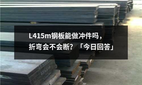 L415m鋼板能做沖件嗎，折彎會不會斷？「今日回答」