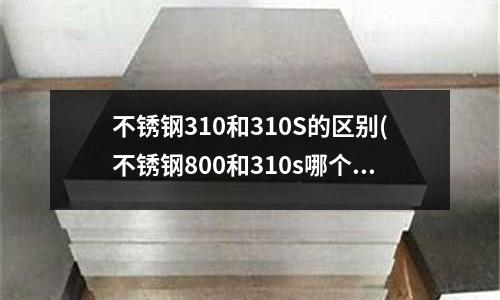 不銹鋼310和310S的區別(不銹鋼800和310s哪個更耐高溫不變形)