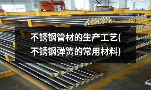 不銹鋼管材的生產(chǎn)工藝(不銹鋼彈簧的常用材料)