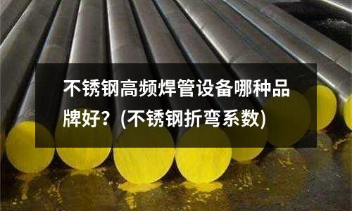 不銹鋼高頻焊管設備哪種品牌好?(不銹鋼折彎系數)