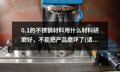 0.1的不銹鋼材料用什么材料研磨好,不能把產品磨壞了(請問不銹鋼粘接用什么膠啊?)
