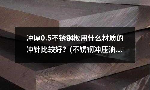 沖厚0.5不銹鋼板用什么材質的沖針比較好？(不銹鋼沖壓油的注意事項)