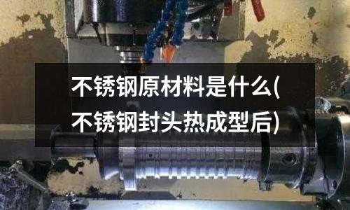 不銹鋼原材料是什么(不銹鋼封頭熱成型后)