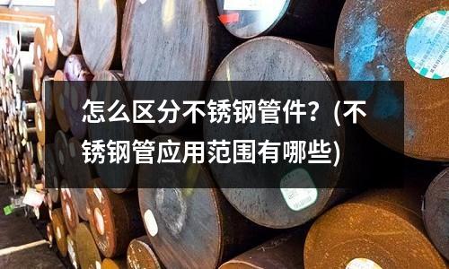 怎么區(qū)分不銹鋼管件?(不銹鋼管應(yīng)用范圍有哪些)
