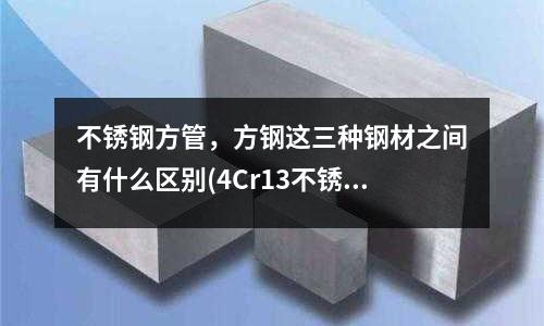 不銹鋼方管，方鋼這三種鋼材之間有什么區別(4Cr13不銹鋼硬度多少？)