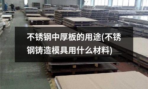不銹鋼中厚板的用途(不銹鋼鑄造模具用什么材料)