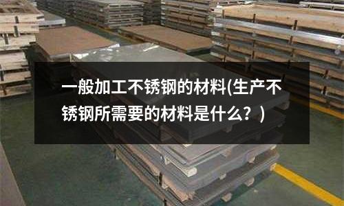 一般加工不銹鋼的材料(生產(chǎn)不銹鋼所需要的材料是什么?)