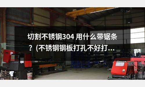 切割不銹鋼304 用什么帶鋸條 ？(不銹鋼鋼板打孔不好打，)