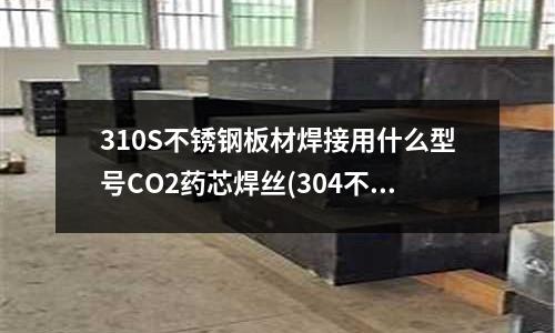 310S不銹鋼板材焊接用什么型號CO2藥芯焊絲(304不銹鋼板2mm厚多少錢一平方)