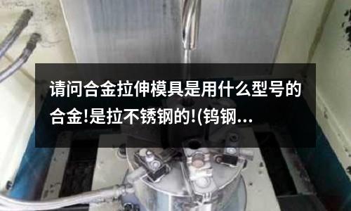 請問合金拉伸模具是用什么型號的合金!是拉不銹鋼的!(鎢鋼用什么方法可以和不銹鋼焊接好？)