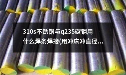 310s不銹鋼與q235碳鋼用什么焊條焊接(用沖床沖直徑300MM厚1MM的不銹鋼圓片.需要買多少噸的沖床)