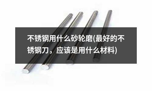 不銹鋼用什么砂輪磨(最好的不銹鋼刀，應該是用什么材料)