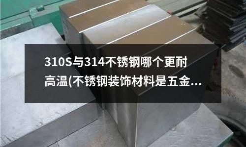 310S與314不銹鋼哪個(gè)更耐高溫(不銹鋼裝飾材料是五金建材嗎)