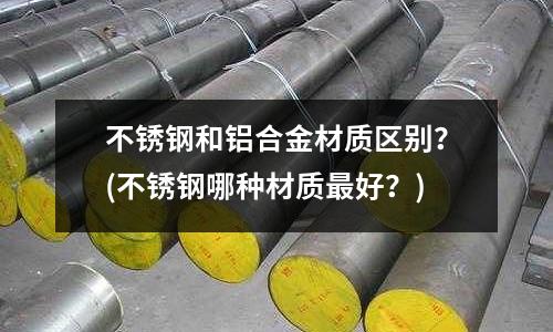 不銹鋼和鋁合金材質區別？(不銹鋼哪種材質最好？)