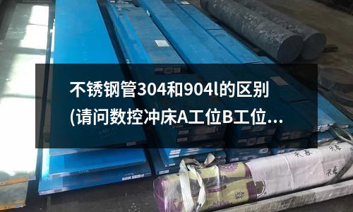 不銹鋼管304和904l的區別(請問數控沖床A工位B工位沖不銹鋼板出現帶板怎么辦)