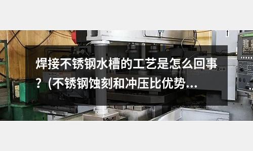 焊接不銹鋼水槽的工藝是怎么回事？(不銹鋼蝕刻和沖壓比優勢有哪些？)