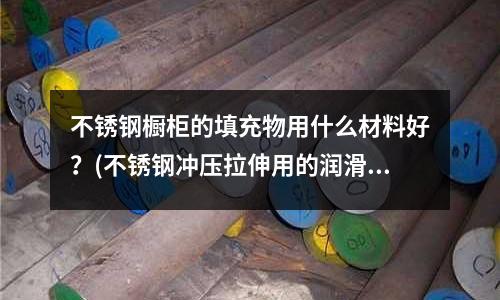 不銹鋼櫥柜的填充物用什么材料好？(不銹鋼沖壓拉伸用的潤滑油是什么樣的啊)