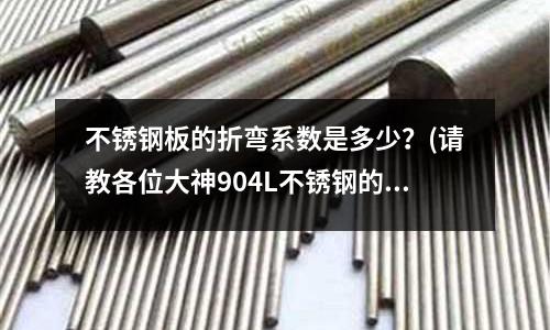 不銹鋼板的折彎系數(shù)是多少?(請(qǐng)教各位大神904L不銹鋼的材料高溫在多少度)