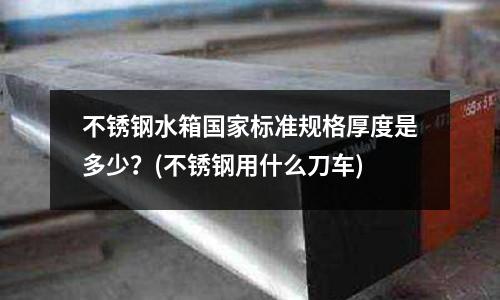 不銹鋼水箱國家標準規格厚度是多少？(不銹鋼用什么刀車)