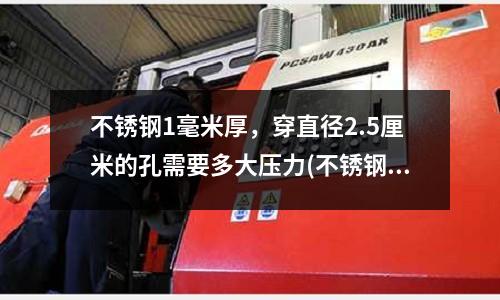不銹鋼1毫米厚,穿直徑2.5厘米的孔需要多大壓力(不銹鋼310s板材焊接)