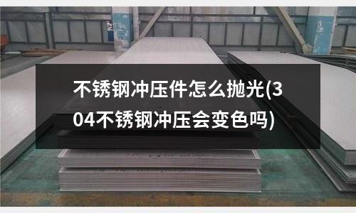 不銹鋼沖壓件怎么拋光(304不銹鋼沖壓會(huì)變色嗎)