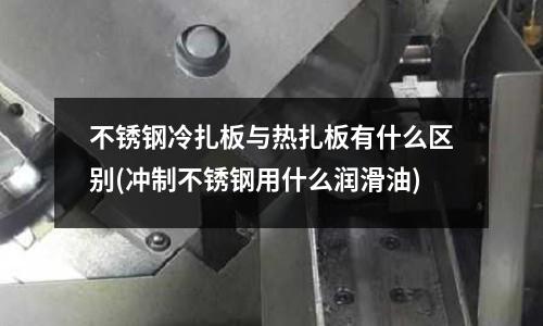 不銹鋼冷扎板與熱扎板有什么區別(沖制不銹鋼用什么潤滑油)