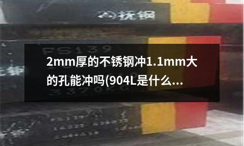2mm厚的不銹鋼沖1.1mm大的孔能沖嗎(904L是什么不銹鋼？成分是怎么樣的？)